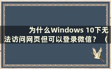 为什么Windows 10下无法访问网页但可以登录微信？ （我在Windows 10中可以登录微信但无法上网）